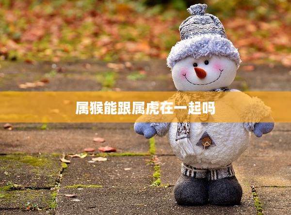 属猴能跟属虎在一起吗