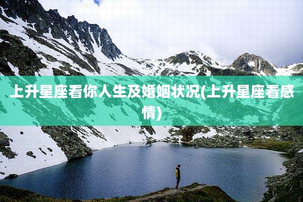 上升星座看你人生及婚姻状况(上升星座看感情)
