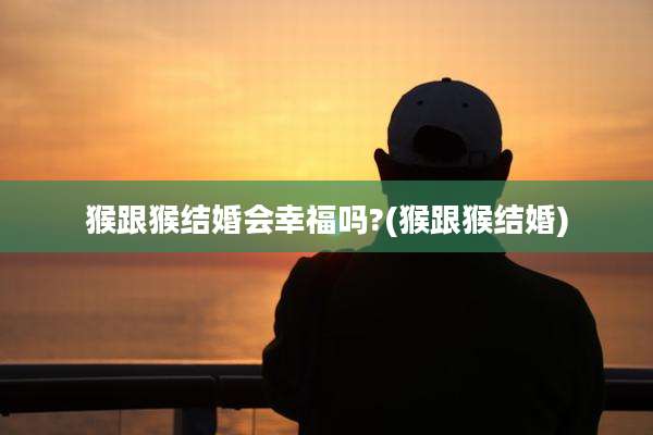 猴跟猴结婚会幸福吗?(猴跟猴结婚)