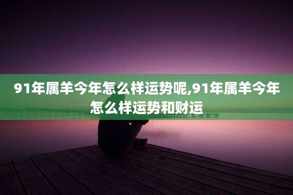 91年属羊今年怎么样运势呢,91年属羊今年怎么样运势和财运