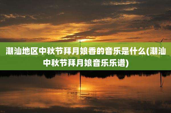 潮汕地区中秋节拜月娘香的音乐是什么(潮汕中秋节拜月娘音乐乐谱)