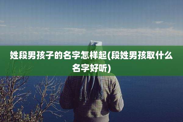 姓段男孩子的名字怎样起(段姓男孩取什么名字好听)