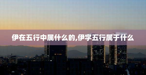 伊在五行中属什么的,伊字五行属于什么