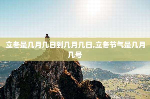 立冬是几月几日到几月几日,立冬节气是几月几号