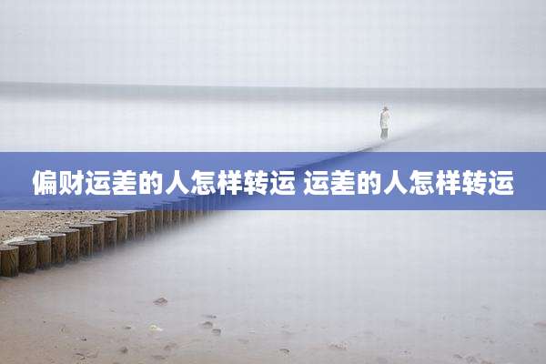 偏财运差的人怎样转运 运差的人怎样转运