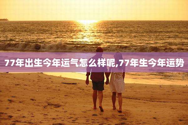 77年出生今年运气怎么样呢,77年生今年运势