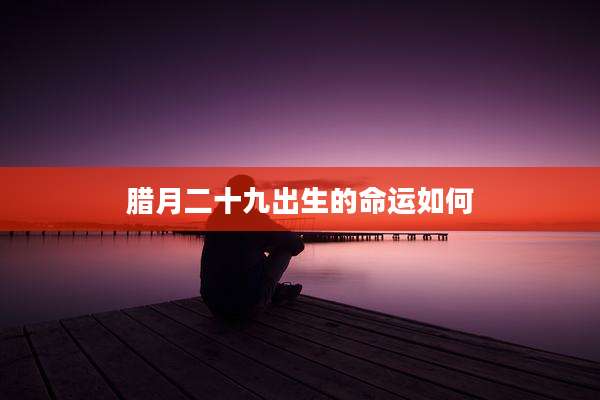 腊月二十九出生的命运如何