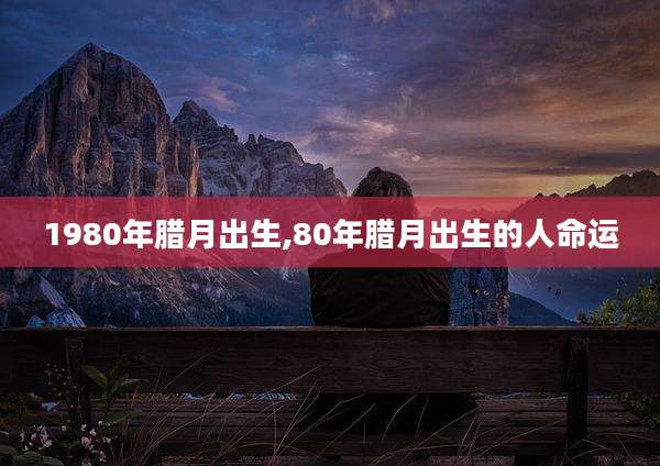 1980年腊月出生,80年腊月出生的人命运