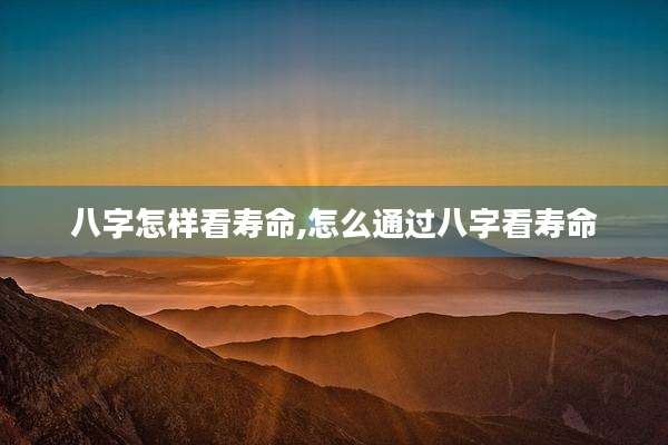 八字怎样看寿命,怎么通过八字看寿命