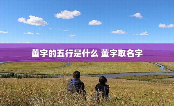 董字的五行是什么 董字取名字