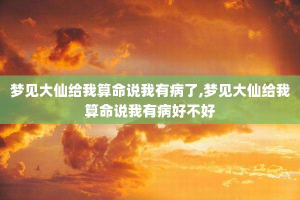 梦见大仙给我算命说我有病了,梦见大仙给我算命说我有病好不好