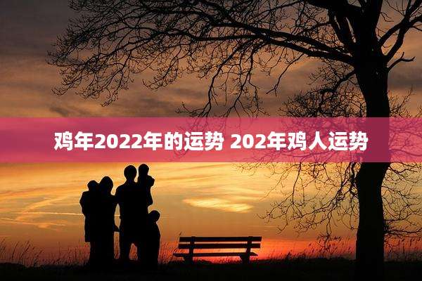 鸡年2022年的运势 202年鸡人运势
