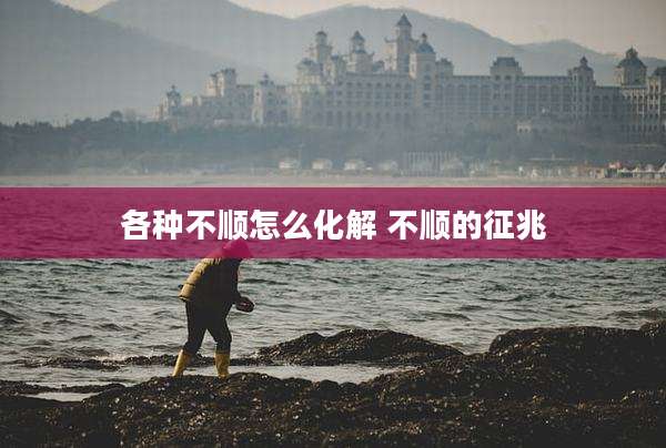 各种不顺怎么化解 不顺的征兆