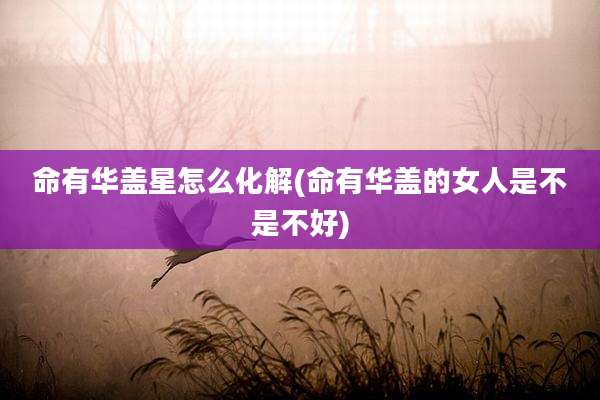 命有华盖星怎么化解(命有华盖的女人是不是不好)
