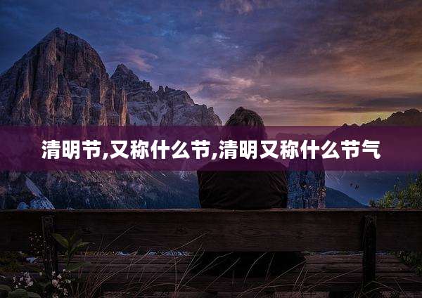 清明节,又称什么节,清明又称什么节气