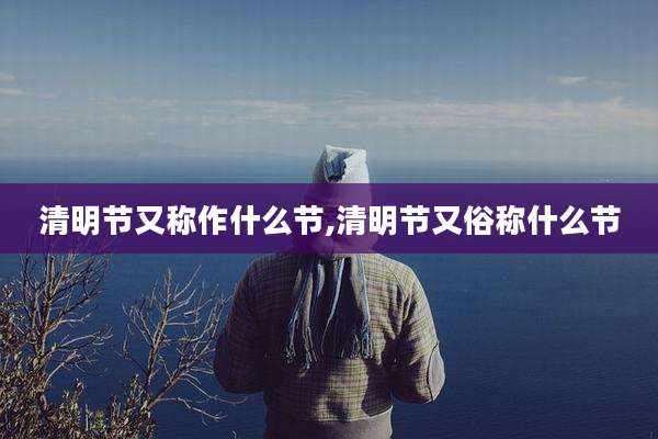 清明节又称作什么节,清明节又俗称什么节
