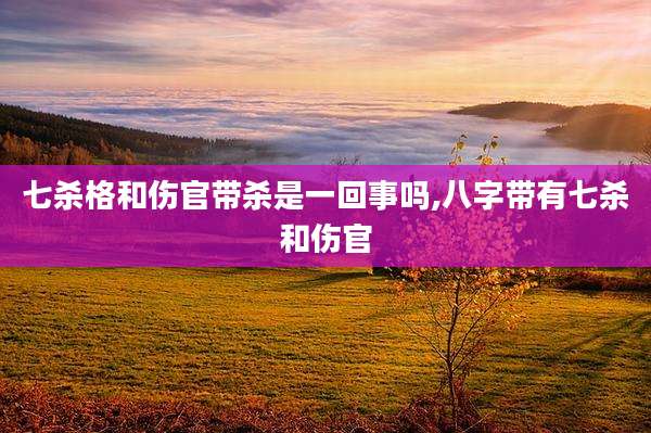 七杀格和伤官带杀是一回事吗,八字带有七杀和伤官