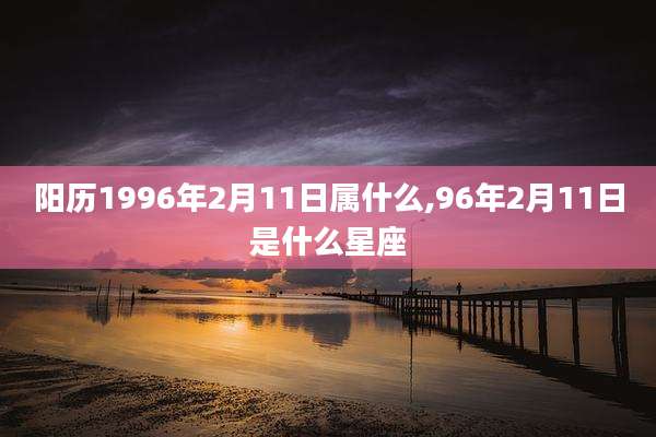 阳历1996年2月11日属什么,96年2月11日是什么星座