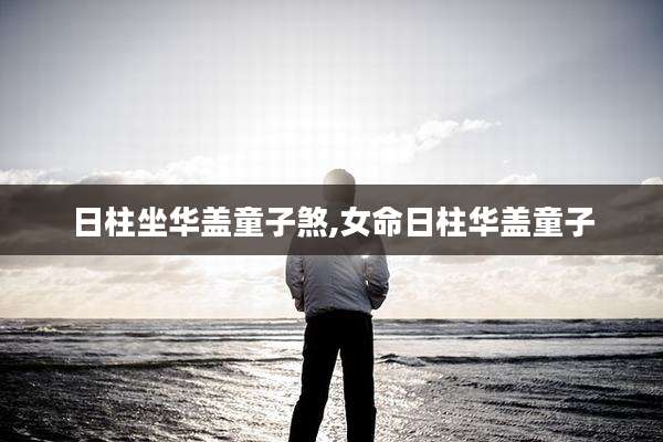 日柱坐华盖童子煞,女命日柱华盖童子