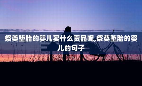 祭奠堕胎的婴儿买什么贡品呢,祭奠堕胎的婴儿的句子