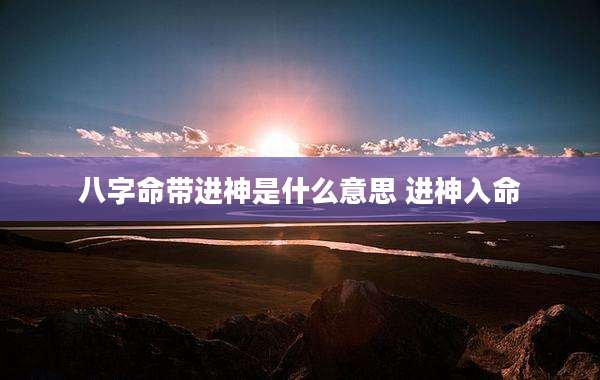 八字命带进神是什么意思 进神入命