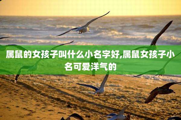 属鼠的女孩子叫什么小名字好,属鼠女孩子小名可爱洋气的