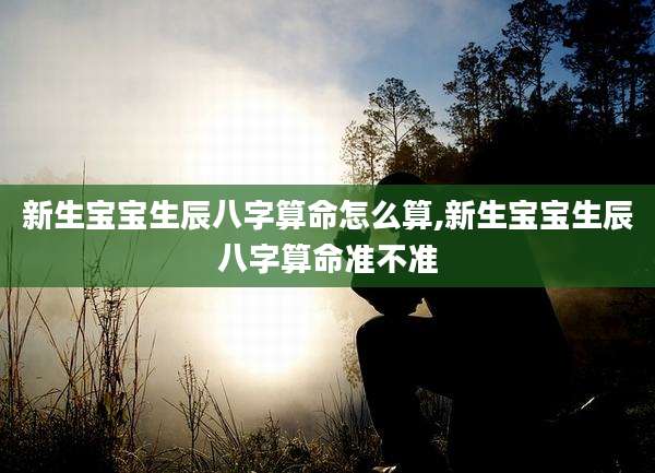 新生宝宝生辰八字算命怎么算,新生宝宝生辰八字算命准不准