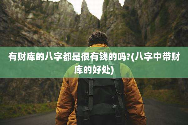 有财库的八字都是很有钱的吗?(八字中带财库的好处)