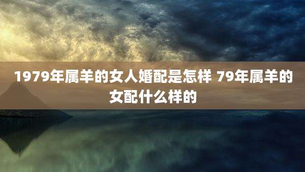 1979年属羊的女人婚配是怎样 79年属羊的女配什么样的