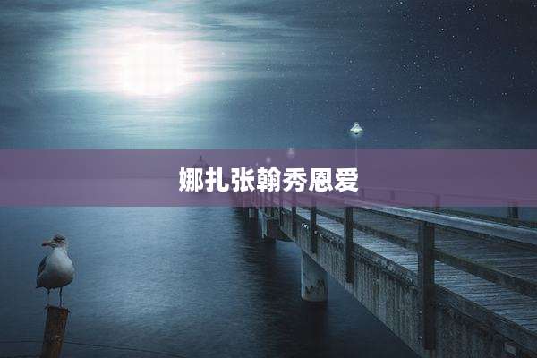 娜扎张翰秀恩爱