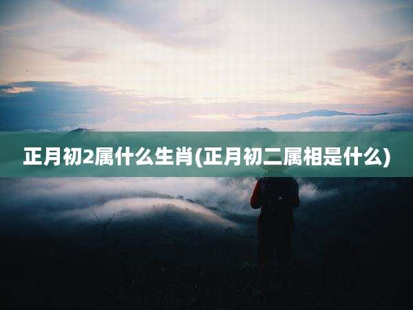 正月初2属什么生肖(正月初二属相是什么)