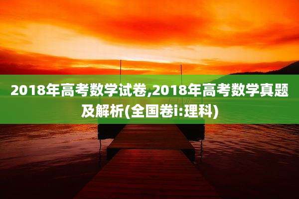 2018年高考数学试卷,2018年高考数学真题及解析(全国卷i:理科)