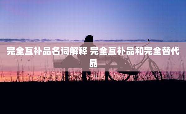 完全互补品名词解释 完全互补品和完全替代品