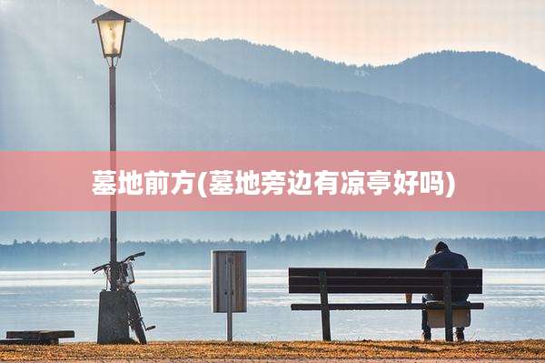 墓地前方(墓地旁边有凉亭好吗)