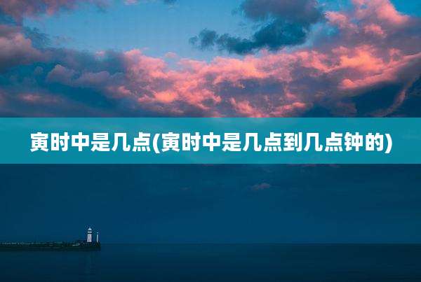 寅时中是几点(寅时中是几点到几点钟的)