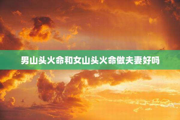 男山头火命和女山头火命做夫妻好吗