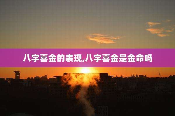 八字喜金的表现,八字喜金是金命吗