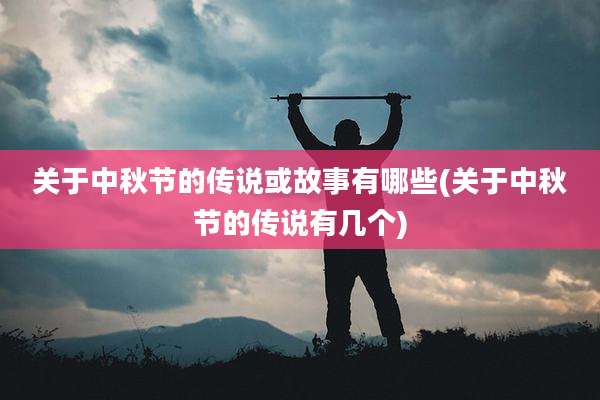 关于中秋节的传说或故事有哪些(关于中秋节的传说有几个)