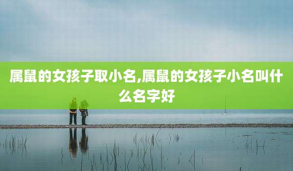属鼠的女孩子取小名,属鼠的女孩子小名叫什么名字好