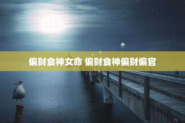 偏财食神女命 偏财食神偏财偏官