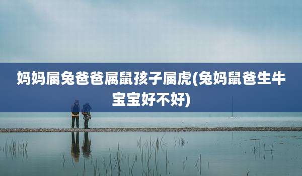 妈妈属兔爸爸属鼠孩子属虎(兔妈鼠爸生牛宝宝好不好)