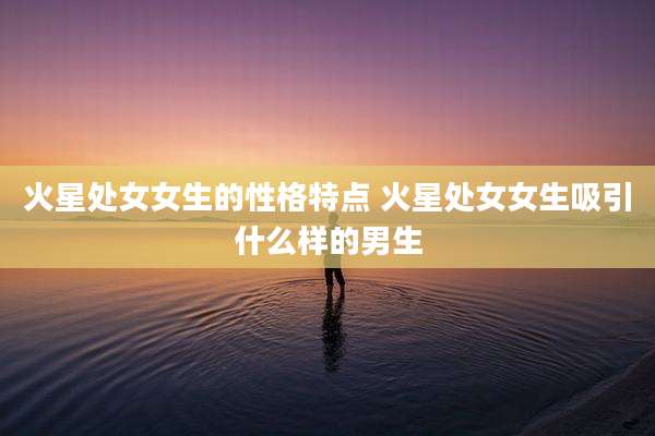 火星处女女生的性格特点 火星处女女生吸引什么样的男生