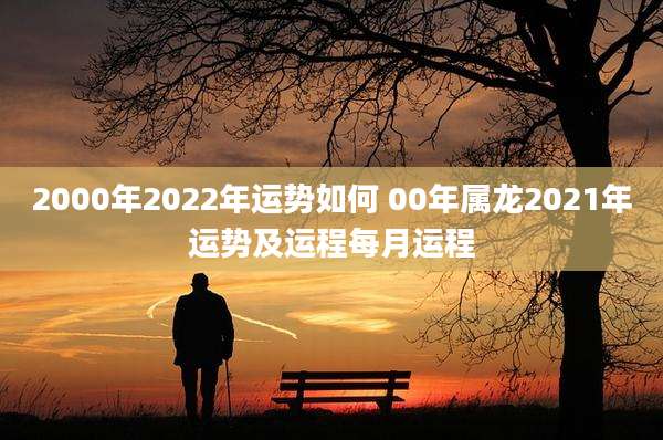 2000年2022年运势如何 00年属龙2021年运势及运程每月运程
