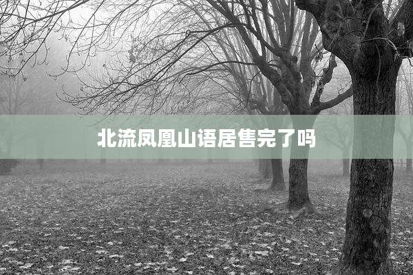 北流凤凰山语居售完了吗