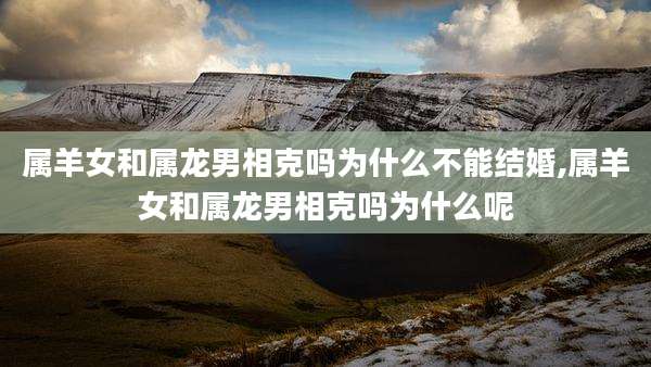 属羊女和属龙男相克吗为什么不能结婚,属羊女和属龙男相克吗为什么呢