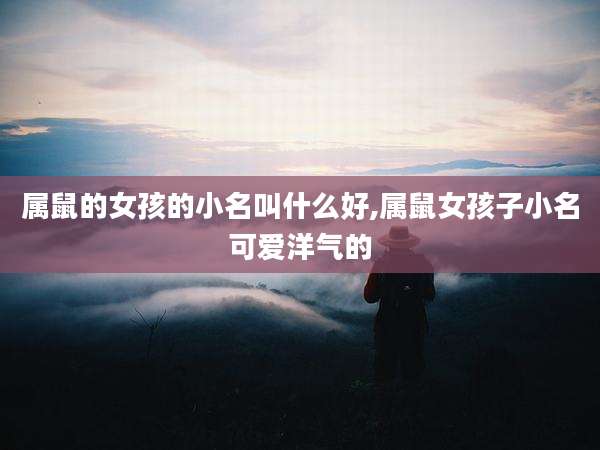 属鼠的女孩的小名叫什么好,属鼠女孩子小名可爱洋气的