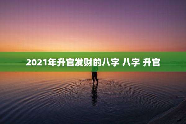 2021年升官发财的八字 八字 升官