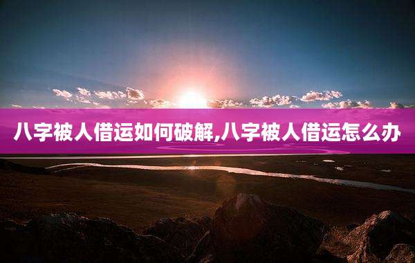 八字被人借运如何破解,八字被人借运怎么办