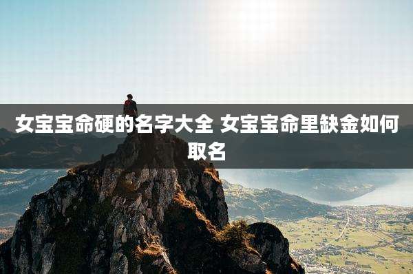 女宝宝命硬的名字大全 女宝宝命里缺金如何取名