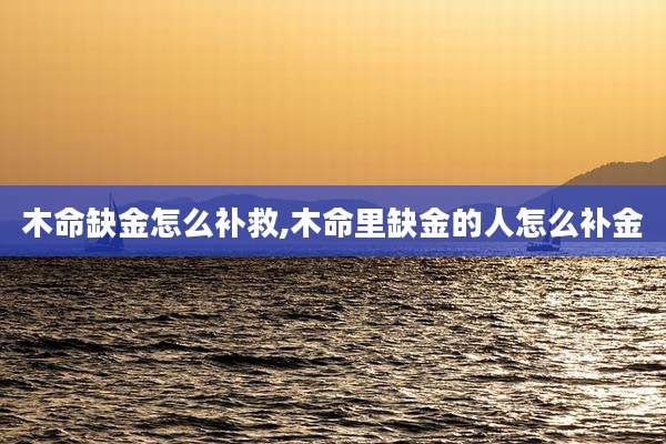 木命缺金怎么补救,木命里缺金的人怎么补金
